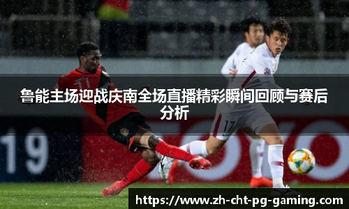 鲁能主场迎战庆南全场直播精彩瞬间回顾与赛后分析