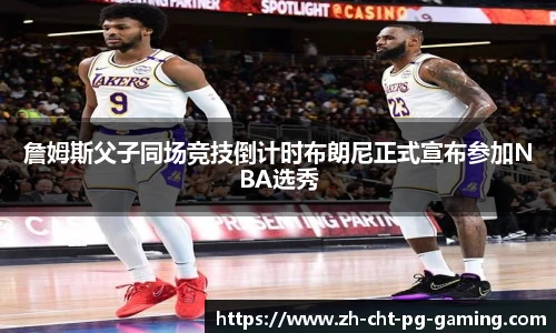 詹姆斯父子同场竞技倒计时布朗尼正式宣布参加NBA选秀